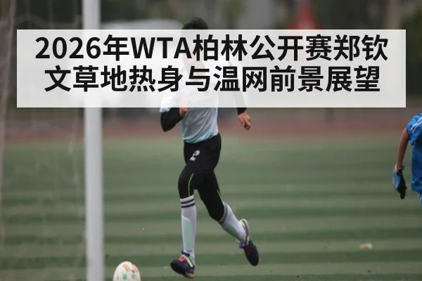 2026年WTA柏林公开赛郑钦文草地热身与温网前景展望