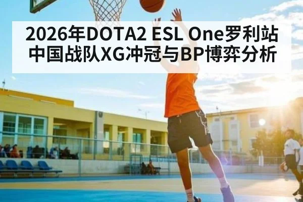 2026年DOTA2 ESL One罗利站中国战队XG冲冠与BP博弈分析