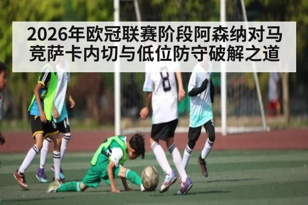 2026年欧冠联赛阶段阿森纳对马竞萨卡内切与低位防守破解之道