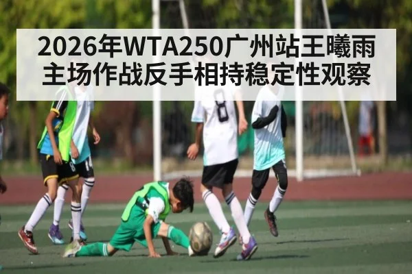 2026年WTA250广州站王曦雨主场作战反手相持稳定性观察